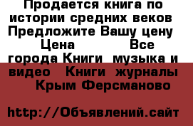 Продается книга по истории средних веков. Предложите Вашу цену! › Цена ­ 5 000 - Все города Книги, музыка и видео » Книги, журналы   . Крым,Ферсманово